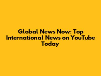 Global News Now: Top International News on YouTube Today