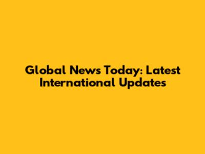 Global News Today: Latest International Updates