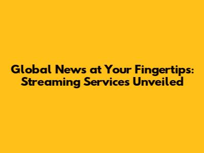 Global News at Your Fingertips: Streaming Services Unveiled