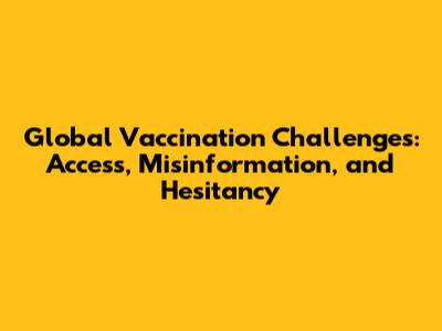 Global Vaccination Challenges: Access, Misinformation, and Hesitancy
