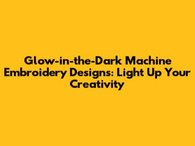 Glow-in-the-Dark Machine Embroidery Designs: Light Up Your Creativity