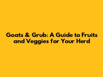 Goats & Grub: A Guide to Fruits and Veggies for Your Herd