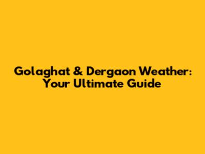 Golaghat & Dergaon Weather: Your Ultimate Guide