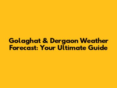 Golaghat & Dergaon Weather Forecast: Your Ultimate Guide