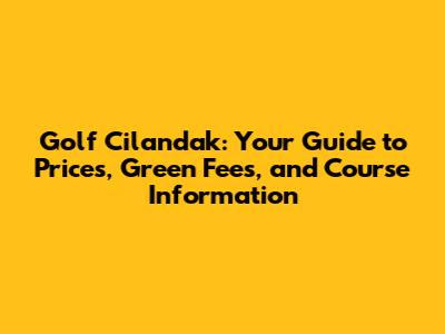 Golf Cilandak: Your Guide to Prices, Green Fees, and Course Information