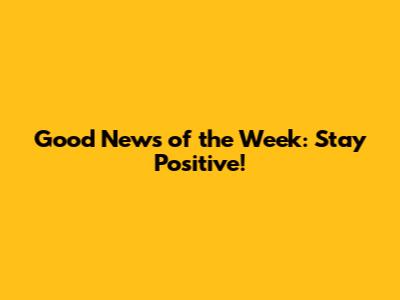 Good News of the Week: Stay Positive!
