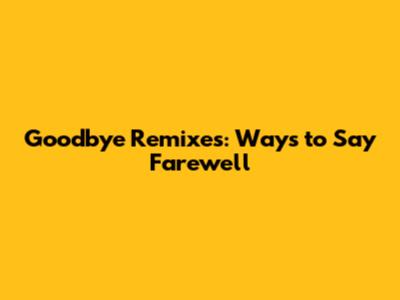 Goodbye Remixes: Ways to Say Farewell