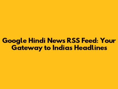 Google Hindi News RSS Feed: Your Gateway to India's Headlines