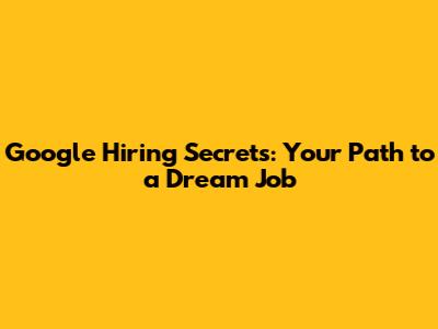 Google Hiring Secrets: Your Path to a Dream Job