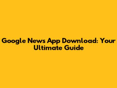 Google News App Download: Your Ultimate Guide