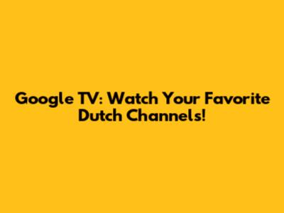 Google TV: Watch Your Favorite Dutch Channels!