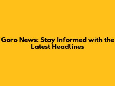Goro News: Stay Informed with the Latest Headlines