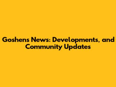 Goshen's News: Developments, and Community Updates