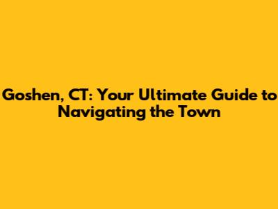 Goshen, CT: Your Ultimate Guide to Navigating the Town