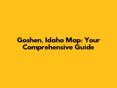 Goshen, Idaho Map: Your Comprehensive Guide