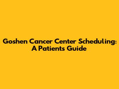 Goshen Cancer Center Scheduling: A Patient's Guide