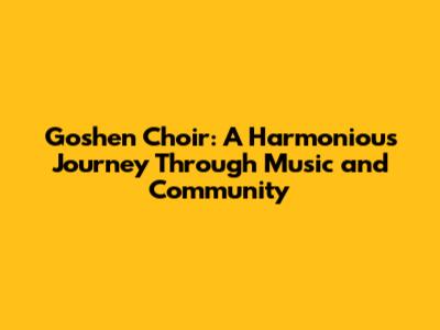 Goshen Choir: A Harmonious Journey Through Music and Community