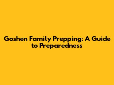 Goshen Family Prepping: A Guide to Preparedness
