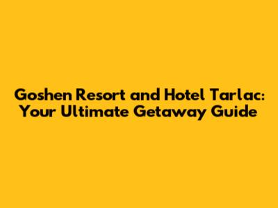 Goshen Resort and Hotel Tarlac: Your Ultimate Getaway Guide