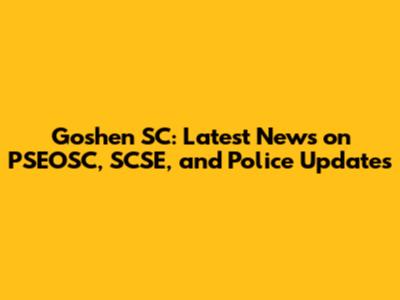 Goshen SC: Latest News on PSEOSC, SCSE, and Police Updates