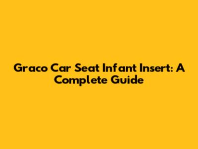 Graco Car Seat Infant Insert: A Complete Guide