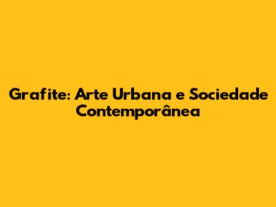 Grafite: Arte Urbana e Sociedade Contemporânea