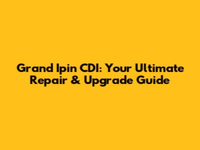 Grand Ipin CDI: Your Ultimate Repair & Upgrade Guide