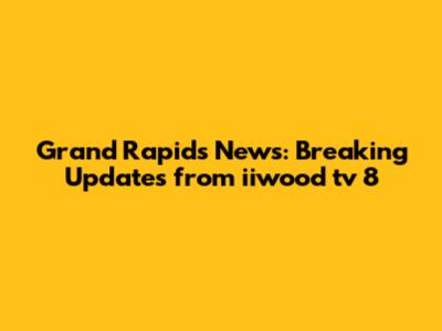 Grand Rapids News: Breaking Updates from iiwood tv 8