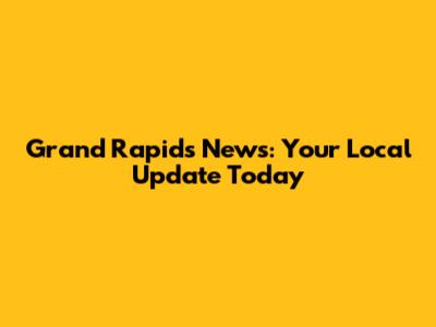 Grand Rapids News: Your Local Update Today