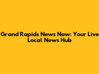 Grand Rapids News Now: Your Live Local News Hub