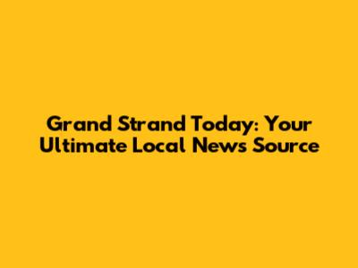 Grand Strand Today: Your Ultimate Local News Source
