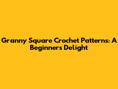 Granny Square Crochet Patterns: A Beginner's Delight