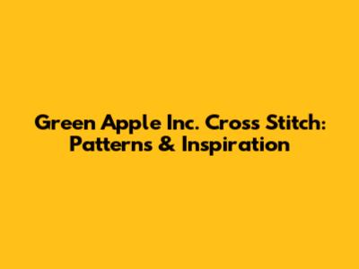 Green Apple Inc. Cross Stitch: Patterns & Inspiration