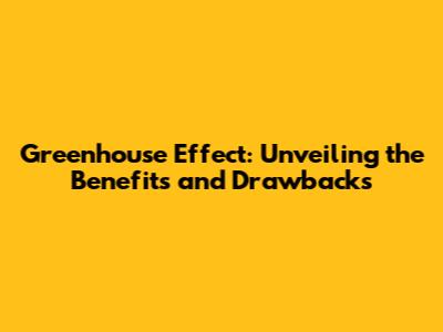 Greenhouse Effect: Unveiling the Benefits and Drawbacks