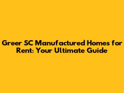 Greer SC Manufactured Homes for Rent: Your Ultimate Guide