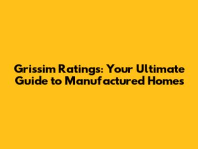 Grissim Ratings: Your Ultimate Guide to Manufactured Homes