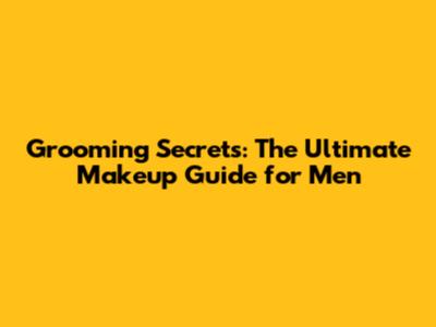 Grooming Secrets: The Ultimate Makeup Guide for Men