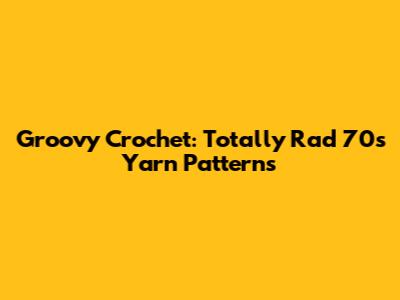 Groovy Crochet: Totally Rad 70s Yarn Patterns