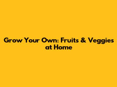 Grow Your Own: Fruits & Veggies at Home