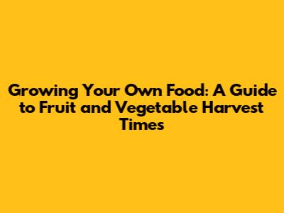 Growing Your Own Food: A Guide to Fruit and Vegetable Harvest Times
