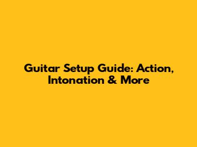 Guitar Setup Guide: Action, Intonation & More