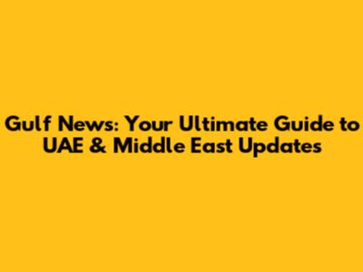 Gulf News: Your Ultimate Guide to UAE & Middle East Updates
