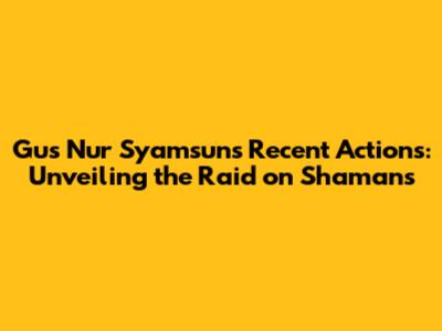 Gus Nur Syamsun's Recent Actions: Unveiling the Raid on Shamans