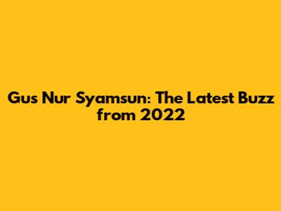 Gus Nur Syamsun: The Latest Buzz from 2022