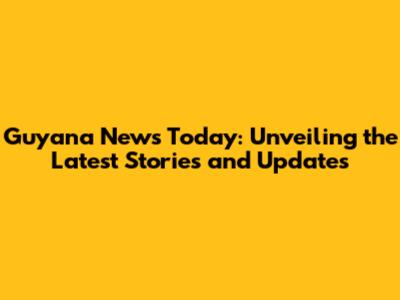 Guyana News Today: Unveiling the Latest Stories and Updates