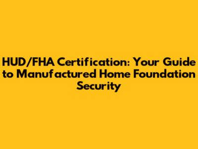 HUD/FHA Certification: Your Guide to Manufactured Home Foundation Security
