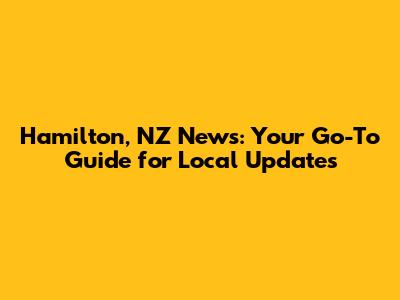 Hamilton, NZ News: Your Go-To Guide for Local Updates