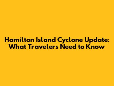 Hamilton Island Cyclone Update: What Travelers Need to Know