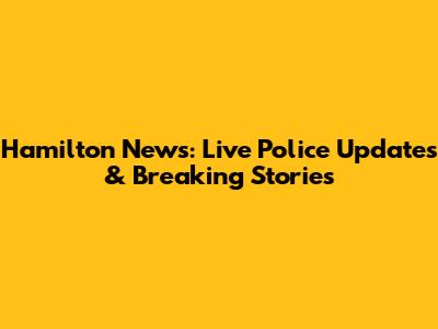 Hamilton News: Live Police Updates & Breaking Stories
