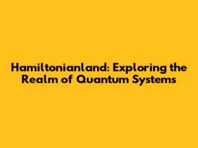 Hamiltonianland: Exploring the Realm of Quantum Systems